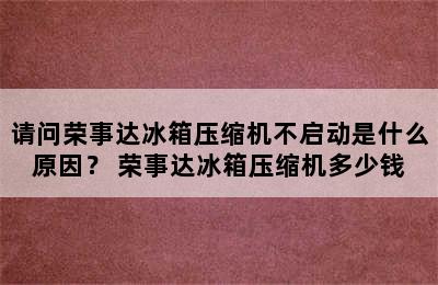 请问荣事达冰箱压缩机不启动是什么原因？ 荣事达冰箱压缩机多少钱